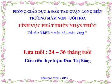 Bài giảng mầm non lớp Nhà trẻ - Đề tài: Nhận biết phân biệt màu đỏ - Màu vàng