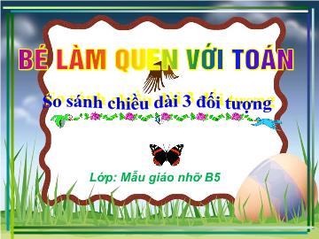 Bài giảng mầm non lớp Lá - Bé làm quen với toán - So sánh chiều dài 3 đối tượng