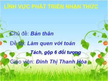 Bài giảng mầm non lớp Lá - Chủ đề: Bản thân - Đề tài: Làm quen với toán tách, gộp 6 đối tượng