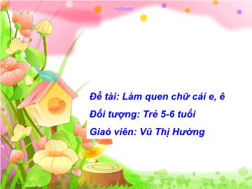 Bài giảng mầm non lớp Lá - Đề tài: Làm quen chữ cái e, ê - Vũ Thị Hường