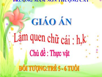 Bài giảng mầm non lớp Lá - Đề tài: Làm quen chữ cái: h, k - Chủ đề: Thực vật - Trường mầm non Thượng Cát