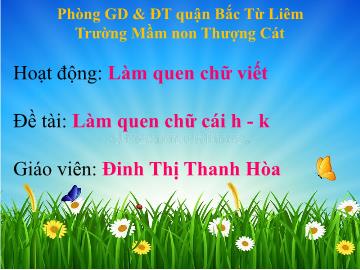 Bài giảng mầm non lớp Lá - Đề tài: Làm quen chữ cái h, k - Đinh Thị Thanh Hòa