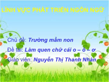 Bài giảng mầm non lớp Lá - Đề tài: Làm quen chữ cái o, ô, ơ - Nguyễn Thị Thanh Nhàn