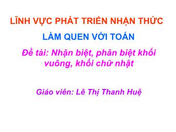 Bài giảng mầm non lớp Lá - Đề tài: Nhận biệt, phân biệt khối vuông, khối chữ nhật