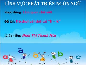 Bài giảng mầm non lớp Lá - Hoạt động: Làm quen chữ viết - Đề tài: Trò chơi với chữ cái h, k