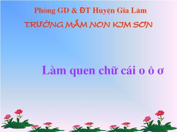 Bài giảng mầm non lớp Lá - Làm quen chữ cái o, ô, ơ - Trường mầm non Kim Sơn