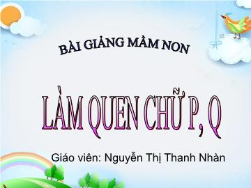 Bài giảng mầm non lớp Lá - Làm quen chữ p, q - Nguyễn Thị Thanh Nhàn