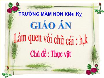 Bài giảng mầm non lớp Lá - Làm quen với chữ cái: h, k - Chủ đề: Thực vật