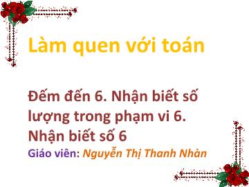 Bài giảng mầm non lớp Lá - Làm quen với toán - Đếm đến 6 - Nhận biết số lượng trong phạm vi 6 - Nhận biết số 6