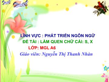 Bài giảng mầm non lớp Lá - Lĩnh vực: Phát triển ngôn ngữ - Đề tài: Làm quen chữ cái: s, x - Nguyễn Thị Thanh Nhàn