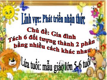 Bài giảng mầm non lớp Lá - Lĩnh vực: Phát triển nhận thức - Chủ đề: Gia đình Tách 6 đối tượng thành 2 phần bằng nhiều cách khác nhau