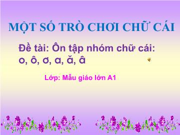 Bài giảng mầm non lớp Lá - Một số trò chơi chữ cái - Đề tài: Ôn tập nhóm chữ cái: o, ô, ơ, a, ă, â