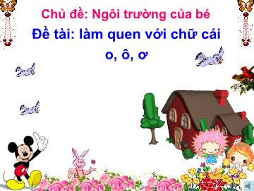 Bài giảng mầm non lớp Lá - Ngôi trường của bé - Đề tài: làm quen với chữ cái o, ô, ơ