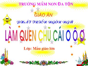 Bài giảng mầm non lớp Lá - Phát triển ngôn ngũ - Làm quen chũ cái o ô ơ