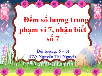 Bài giảng Mầm non Lớp Lá - Đếm số lượng trong phạm vi 7, nhận biết số 7 - Nguyễn Thị Nguyệt