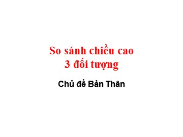 Bài giảng Mầm non Lớp Lá - Chủ đề: Bản thân - Đề tài: So sánh chiều cao 3 đối tượng