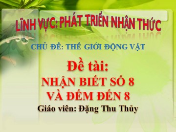 Bài giảng Mầm non Lớp Lá - Chủ đề: Thế giới động vật - Đề tài: Nhận biết số 8 và đếm đến 8 - Đặng Thu Thủy