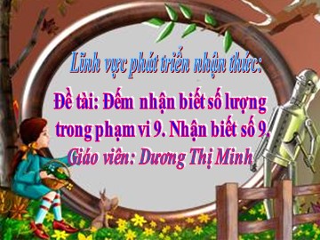 Bài giảng Mầm non Lớp Lá - Đề tài: Đếm nhận biết số lượng trong phạm vi 9. Nhận biết số 9 - Dương Thị Minh