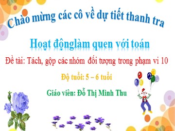 Bài giảng Mầm non Lớp Lá - Đề tài: Tách, gộp các nhóm đối tượng trong phạm vi 10 - Đỗ Thị Minh Thu