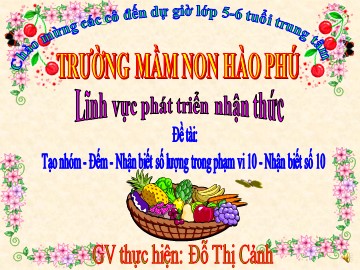 Bài giảng Mầm non Lớp Lá - Đề tài: Tạo nhóm, đếm, nhận biết số lượng trong phạm vi 10, nhận biết số 10 - Đỗ Thị Cảnh