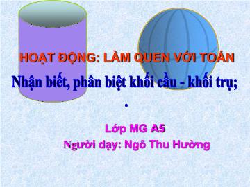 Bài giảng Mầm non Lớp Lá - Làm quen với toán: Nhận biết, phân biệt khối cầu, khối trụ - Ngô Thu Hường