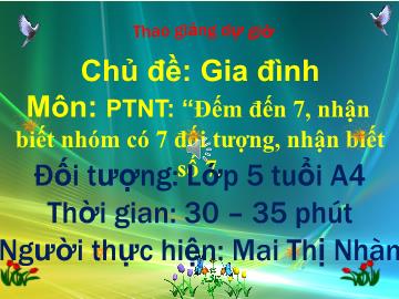 Bài giảng Mầm non Lớp Lá - Phát triển nhận thức: Đếm đến 7, nhận biết nhóm có 7 đối tượng, nhận biết số 7 - Mai Thị Nhàn