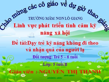 Bài giảng Mầm non Lớp Lá - Đề tài: Dạy trẻ kỹ năng không đi theo và nhận quà của người lạ - Nguyễn Thị Thanh