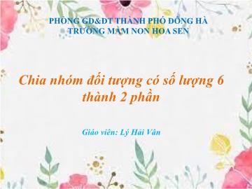 Bài giảng Mầm non Lớp Lá - Đề tài: Chia nhóm đối tượng có số lượng 6 thành 2 phần - Lý Hải Vân