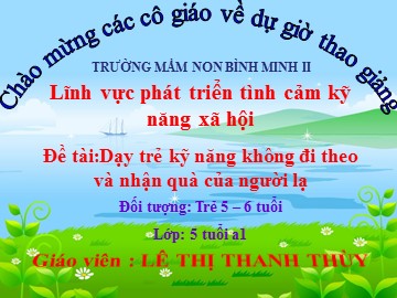 Bài giảng Mầm non Lớp Lá - Đề tài: Dạy trẻ kỹ năng không đi theo và nhận quà của người lạ - Lê Thị Thanh Thùy