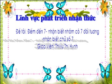 Bài giảng Mầm non Lớp Lá - Đề tài: Đếm đến 7. Nhận biết nhóm có 7 đối tượng, nhận biết chữ số 7 - Thiều Thị Hạnh