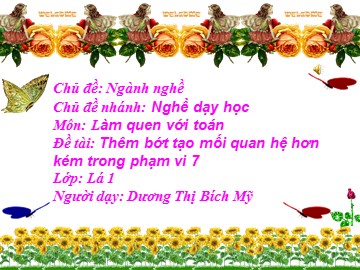 Bài giảng Mầm non Lớp Lá - Đề tài: Thêm bớt tạo mối quan hệ hơn kém trong phạm vi 7 - Dương Thị Bích Mỹ