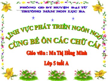 Bài giảng Mầm non Lớp Lá - Phát triển ngôn ngữ: Cùng bé ôn các chữ cái - Ma Thị Hồng Minh