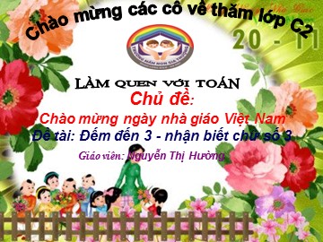 Bài giảng Mầm non Lớp Mầm - Chủ đề: Chào mừng ngày nhà giáo Việt Nam - Đề tài: Đếm đến 3. Nhận biết chữ số 3 - Nguyễn Thị Hường