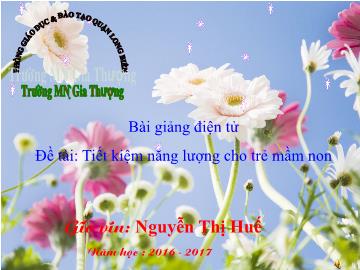 Bài giảng Mầm non Lớp Lá - Đề tài: Tiết kiệm năng lượng cho trẻ mầm non - Năm học 2016-2017 - Nguyễn Thị Huế