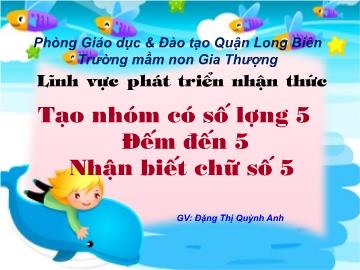 Bài giảng Mầm non Lớp Chồi - Lĩnh vực nhận thức - Đề tài: Tạo nhóm có số lượng 5. Đếm đến 5. Nhận biết chữ số 5 - Đặng Thị Quỳnh Anh