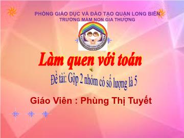 Bài giảng Mầm non Lớp Chồi - Làm quen với toán - Đề tài: Gộp 2 nhóm có số lượng là 5 - Phùng Thị Tuyết