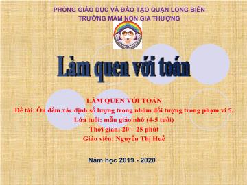 Bài giảng Mầm non Lớp Chồi - Làm quen với toán - Đề tài: Ôn đếm xác định số lượng trong nhóm đối tượng trong phạm vi 5 - Năm học 2019-2020 - Nguyễn Thị Huế