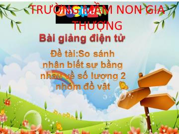 Bài giảng Mầm non Lớp Chồi - Làm quen với toán - Đề tài: So sánh nhận biết sự bằng nhau về số lượng 2 nhóm đồ vật - Năm học 2018-2019 - Trường Mầm non Gia Thượng