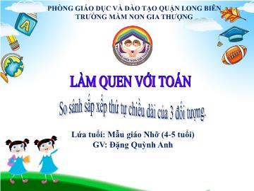 Bài giảng Mầm non Lớp Chồi - Làm quen với toán - Đề tài: So sánh sắp xếp thứ tự chiều dài của 3 đối tượng - Đặng Quỳnh Anh