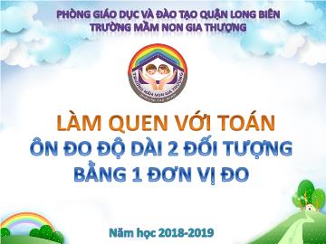 Bài giảng Mầm non Lớp Chồi - Làm quen với toán - Ôn đo độ dài 2 đối tượng bằng 1 đơn vị đo - Năm học 2018-2019