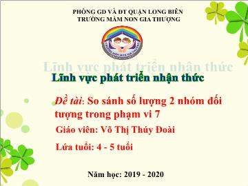 Bài giảng Mầm non Lớp Chồi - Phát triển nhận thức - Đề tài: So sánh số lượng 2 nhóm đối tượng trong phạm vi 7 - Năm học 2019-2020 - Võ Thị Thúy Đoài