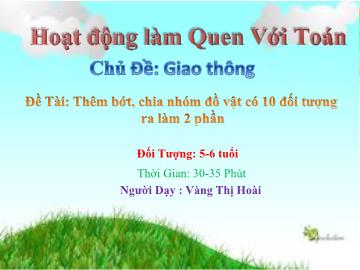 Bài giảng Mầm non Lớp Lá - Chủ đề: Giao thông - Đề tài: Thêm bớt, chia nhóm đồ vật có 10 đối tượng ra làm 2 phần - Vàng Thị Hoài