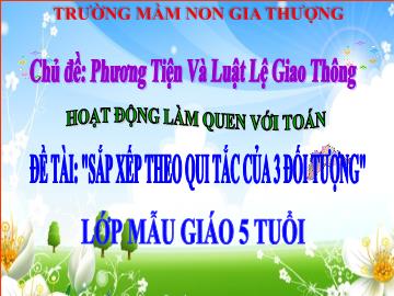 Bài giảng Mầm non Lớp Lá - Chủ đề: Phương tiện và luật lệ giao thông. Các mùa quanh bé - Đề tài: Sắp xếp theo qui tắc của 3 đối tượng - Trường Mầm non Gia Thượng