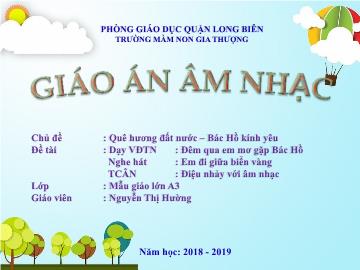 Bài giảng Mầm non Lớp Lá - Chủ đề: Quê hương đất nước. Bác Hồ kính yêu - Dạy hát: Đêm qua em mơ gặp Bác Hồ. Nghe hát: Em đi giữa biển vàng. Trò chơi: Điệu nhảy với âm nhạc - Năm học 2018-2019 - Nguyễn Thị Hường