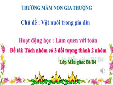 Bài giảng Mầm non Lớp Mầm - Chủ đề: Vật nuôi trong gia đình - Đề tài: Tách nhóm có 3 đối tượng thành 2 nhóm - Trường Mầm non Gia Thượng