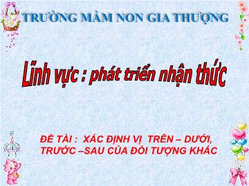 Bài giảng Mầm non Lớp Mầm - Phát triển nhận thức - Đề tài: Xác định vị trên, dưới, trước, sau của đối tượng khác - Trường Mầm non Gia Thượng