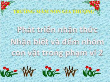 Bài giảng Mầm non Lớp Mầm - Phát triển nhận thức - Nhận biết và đếm nhóm con vật trong phạm vi 2 - Trường Mầm non Gia Thượng