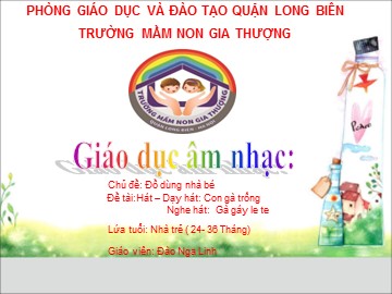 Bài giảng Mầm non Lớp Nhà trẻ - Chủ đề: Đồ dùng nhà bé - Dạy hát: Con gà trống. Nghe hát: Gà gáy le te - Đào Nga Linh