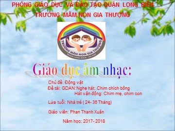 Bài giảng Mầm non Lớp Nhà trẻ - Chủ đề: Động vật - Nghe hát: Chim chích bông. Hát vận động: Chim mẹ, chim con - Năm học 2017-2018 - Phan Thanh Xuân