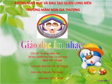 Bài giảng Mầm non Lớp Nhà trẻ - Chủ đề: Trường mầm non - Dạy hát: Là con mèo. Nghe hát: Gà gáy - Năm học 2017-2018 - Nguyễn Thị Dung